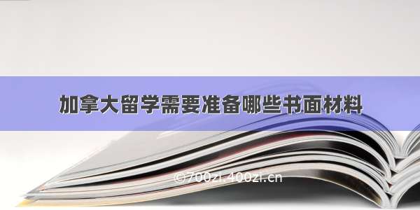 加拿大留学需要准备哪些书面材料