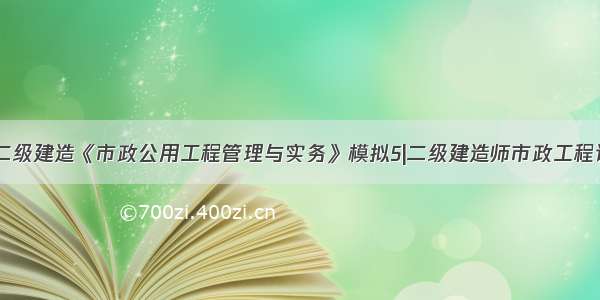 ★08二级建造《市政公用工程管理与实务》模拟5|二级建造师市政工程试题★