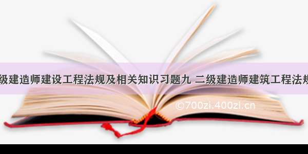 ★二级建造师建设工程法规及相关知识习题九 二级建造师建筑工程法规试题