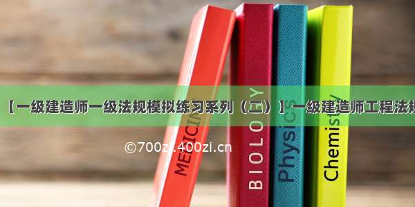 【一级建造师一级法规模拟练习系列（二）】一级建造师工程法规