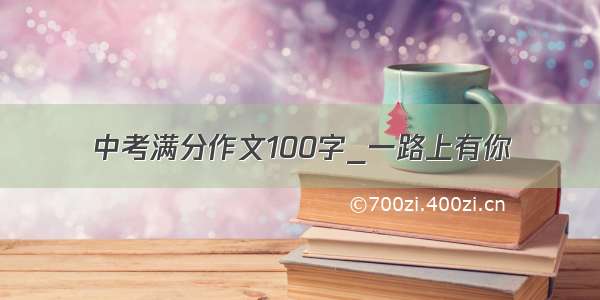 中考满分作文100字_一路上有你