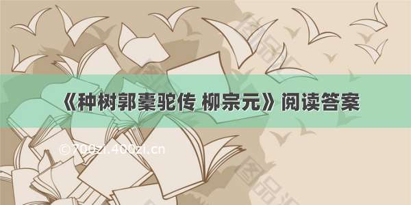 《种树郭橐驼传 柳宗元》阅读答案