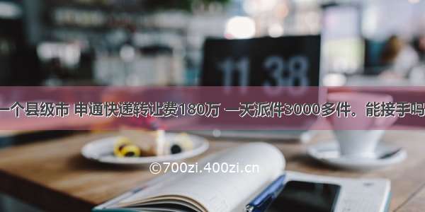 一个县级市 申通快递转让费180万 一天派件3000多件。能接手吗？