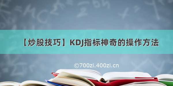 【炒股技巧】KDJ指标神奇的操作方法