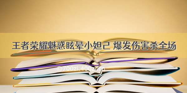 王者荣耀魅惑眩晕小妲己 爆发伤害杀全场