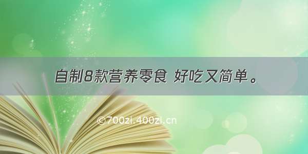 自制8款营养零食 好吃又简单。