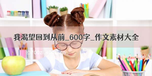 我渴望回到从前_600字_作文素材大全