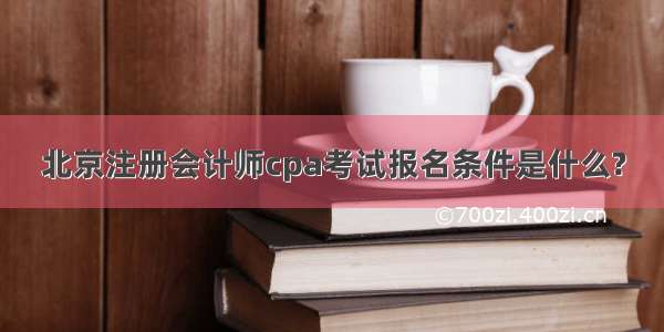 北京注册会计师cpa考试报名条件是什么?