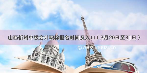 山西忻州中级会计职称报名时间及入口（3月20日至31日）