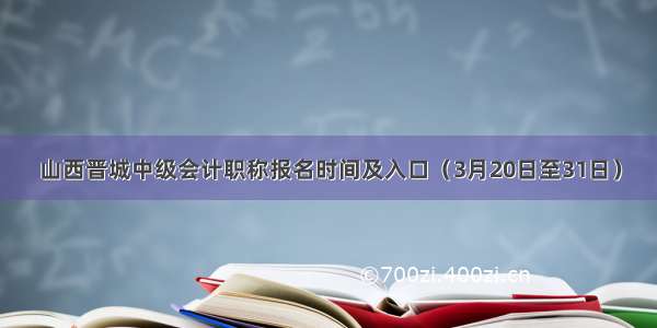 山西晋城中级会计职称报名时间及入口（3月20日至31日）