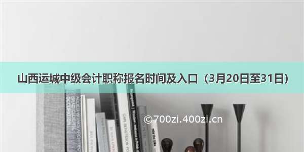 山西运城中级会计职称报名时间及入口（3月20日至31日）