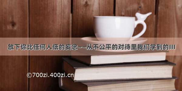 放下你比任何人低的妄念——从不公平的对待里我们学到的III