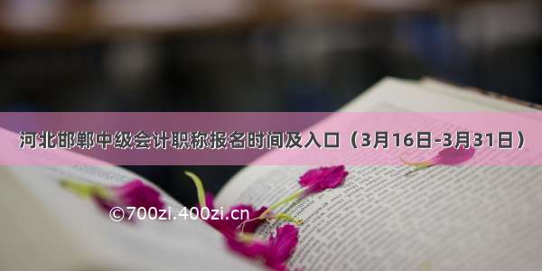 河北邯郸中级会计职称报名时间及入口（3月16日-3月31日）