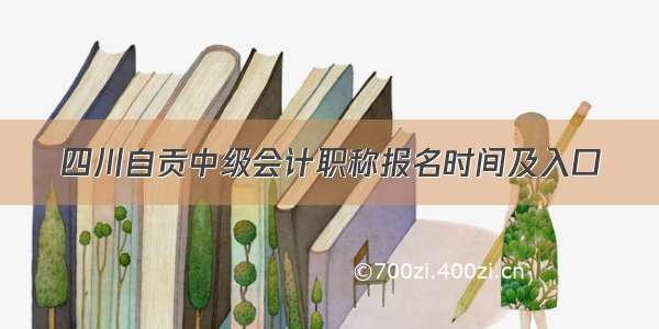 四川自贡中级会计职称报名时间及入口