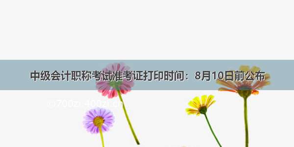 中级会计职称考试准考证打印时间：8月10日前公布