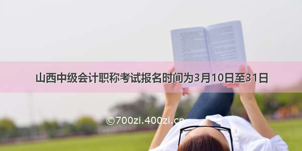 山西中级会计职称考试报名时间为3月10日至31日