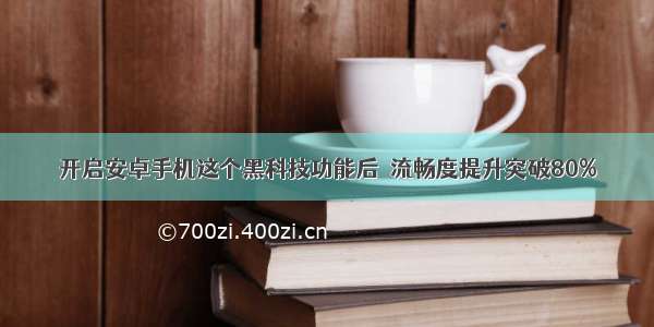 开启安卓手机这个黑科技功能后  流畅度提升突破80%