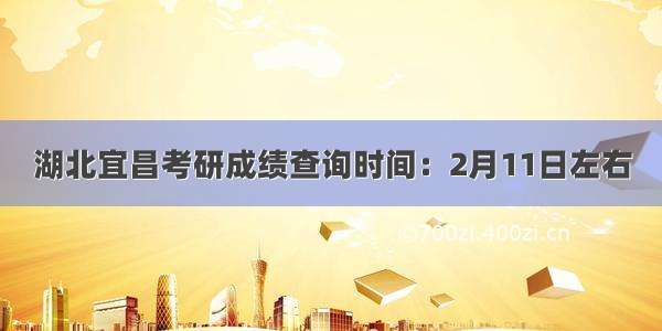 湖北宜昌考研成绩查询时间：2月11日左右