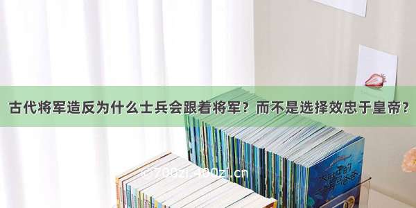 古代将军造反为什么士兵会跟着将军？而不是选择效忠于皇帝？