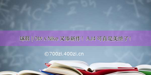 球鞋 | OW x Nike 又添新作！AJ4 可真是美绝了！