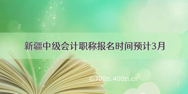 新疆中级会计职称报名时间预计3月