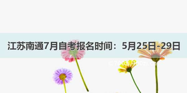 江苏南通7月自考报名时间：5月25日-29日