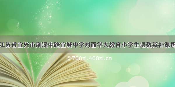 江苏省宜兴市荆溪中路宜城中学对面学大教育小学生语数英补课班