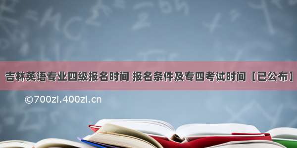 吉林英语专业四级报名时间 报名条件及专四考试时间【已公布】