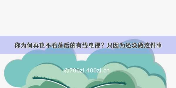 你为何再也不看落后的有线电视？只因为还没做这件事