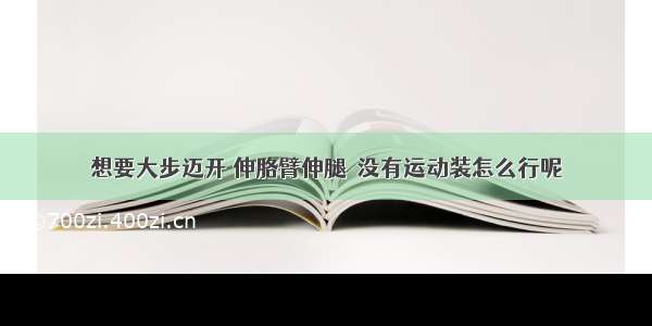 想要大步迈开 伸胳臂伸腿  没有运动装怎么行呢