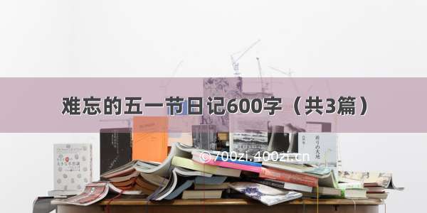 难忘的五一节日记600字（共3篇）