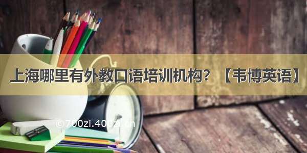 上海哪里有外教口语培训机构？【韦博英语】