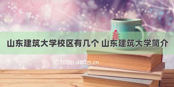 山东建筑大学校区有几个 山东建筑大学简介