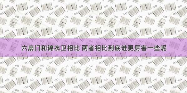 六扇门和锦衣卫相比 两者相比到底谁更厉害一些呢