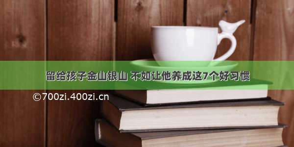 留给孩子金山银山 不如让他养成这7个好习惯