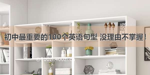 初中最重要的100个英语句型 没理由不掌握！