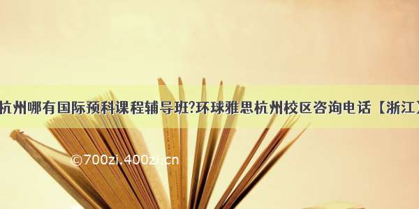 杭州哪有国际预科课程辅导班?环球雅思杭州校区咨询电话【浙江】