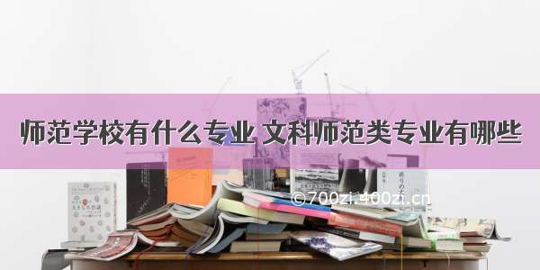 师范学校有什么专业 文科师范类专业有哪些