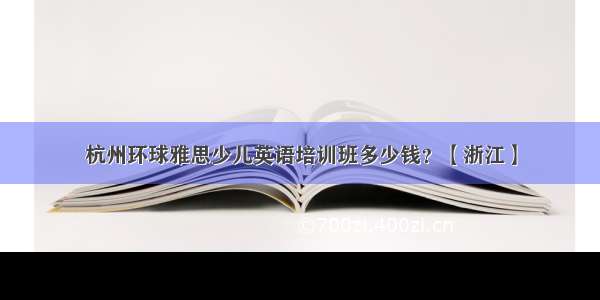 杭州环球雅思少儿英语培训班多少钱？【浙江】