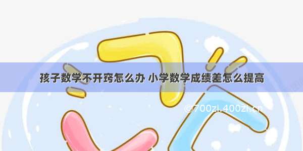 孩子数学不开窍怎么办 小学数学成绩差怎么提高