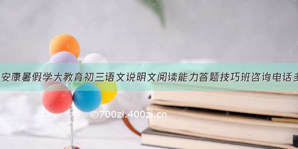 陕西安康暑假学大教育初三语文说明文阅读能力答题技巧班咨询电话多少？