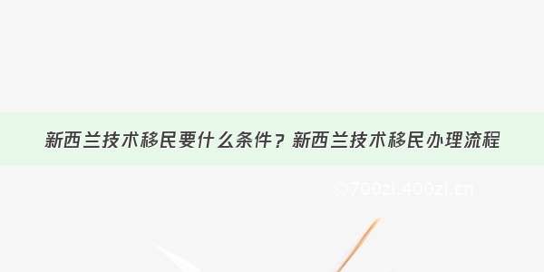 新西兰技术移民要什么条件？新西兰技术移民办理流程