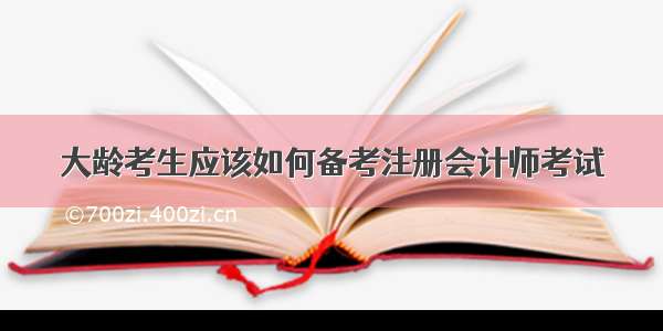 大龄考生应该如何备考注册会计师考试