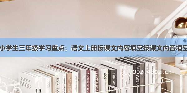 小学生三年级学习重点：语文上册按课文内容填空按课文内容填空