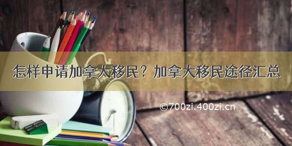 怎样申请加拿大移民？加拿大移民途径汇总