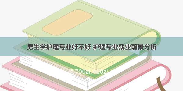 男生学护理专业好不好 护理专业就业前景分析