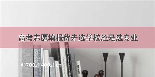 高考志愿填报优先选学校还是选专业