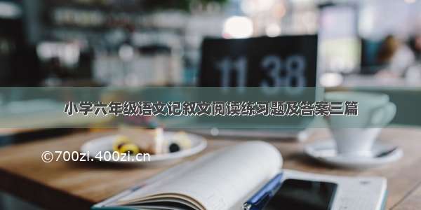 小学六年级语文记叙文阅读练习题及答案三篇