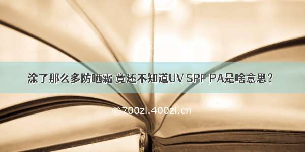 涂了那么多防晒霜 竟还不知道UV SPF PA是啥意思？