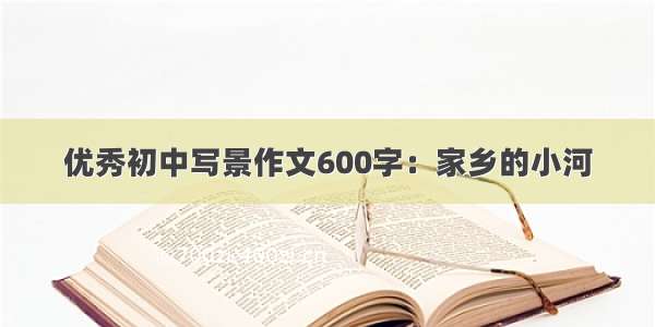 优秀初中写景作文600字：家乡的小河